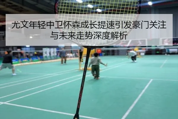 尤文年轻中卫怀森成长提速引发豪门关注与未来走势深度解析