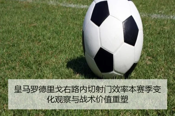 皇马罗德里戈右路内切射门效率本赛季变化观察与战术价值重塑