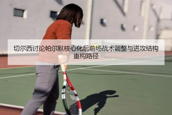 切尔西讨论帕尔默核心化后前场战术调整与进攻结构重构路径