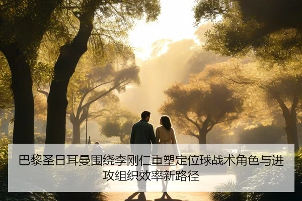 巴黎圣日耳曼围绕李刚仁重塑定位球战术角色与进攻组织效率新路径